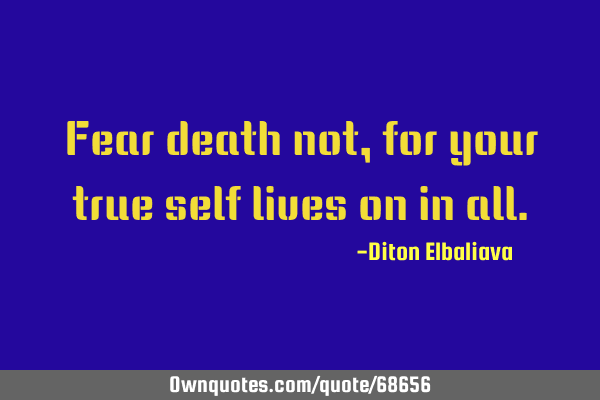 Fear death not, for your true self lives on in
