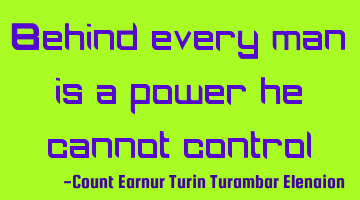 Behind every man is a power he cannot control
