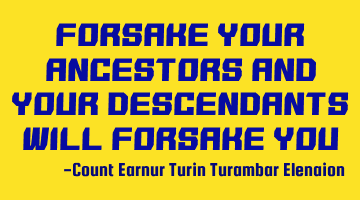 Forsake your ancestors and your descendants will forsake you