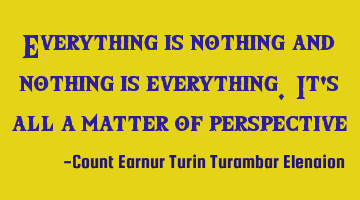 Everything is nothing and nothing is everything. It