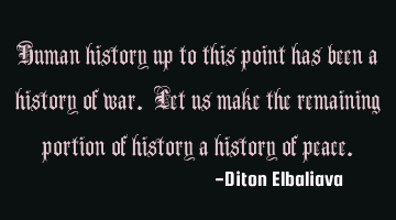 Human history up to this point has been a history of war. Let us make the remaining portion of