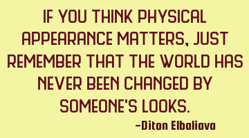 If you think physical appearance matters, just remember that the world has never been changed by