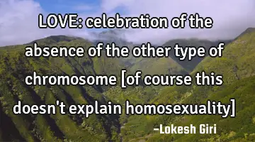LOVE: celebration of the absence of the other type of chromosome [of course this doesn