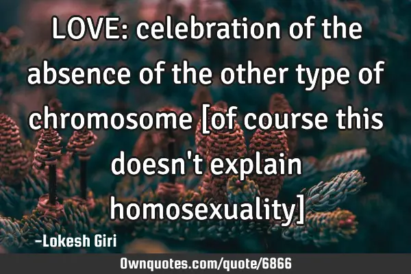 LOVE: celebration of the absence of the other type of chromosome [of course this doesn