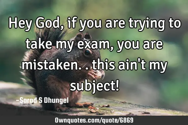 Hey God, if you are trying to take my exam, you are mistaken.. this ain