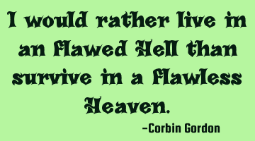 I would rather live in an flawed Hell than survive in a flawless Heaven.