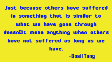 Just because others have suffered in something that is similar to what we have gone through doesn’