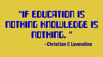 "If education is nothing knowledge is nothing."