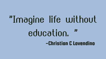 "Imagine life without education."