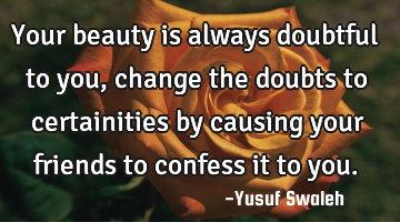 Your beauty is always doubtful to you,change the doubts to certainities by causing your friends to