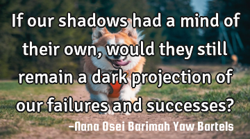 If our shadows had a mind of their own, would they still remain a dark projection of our failures