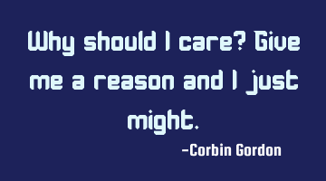 Why should I care? Give me a reason and I just might.