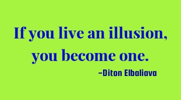 If you live an illusion, you become one.