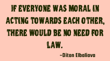 If everyone was moral in acting towards each other, there would be no need for law.