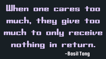 When one cares too much, they give too much to only receive nothing in return.