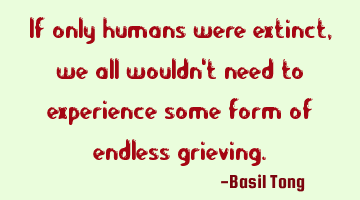 If only humans were extinct, we all wouldn