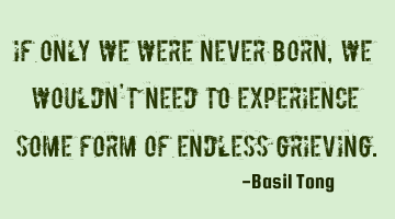 If only we were never born, we wouldn