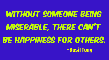 Without someone being miserable, there can