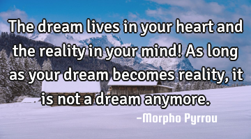 The dream lives in your heart and the reality in your mind! As long as your dream becomes reality,