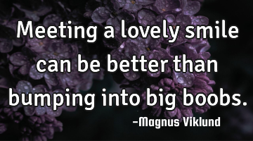 Meeting a lovely smile can be better than bumping into big boobs.
