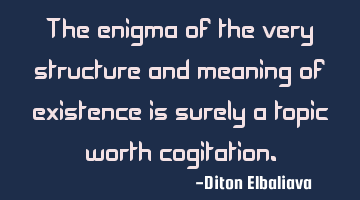The enigma of the very structure and meaning of existence is surely a topic worth cogitation.