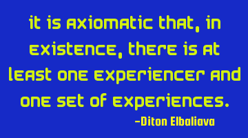 It is axiomatic that, in existence, there is at least one experiencer and one set of experiences.