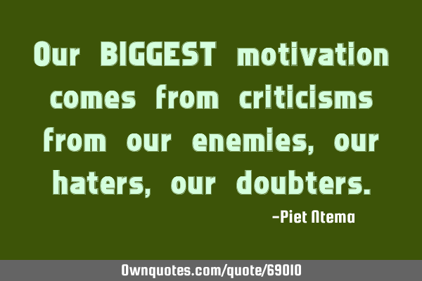 Our BIGGEST motivation comes from criticisms from our enemies, our haters, our