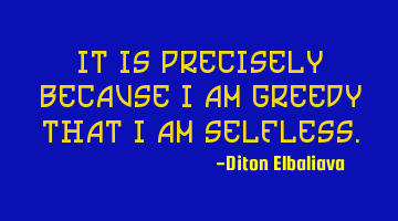 It is precisely because I am greedy that I am selfless.