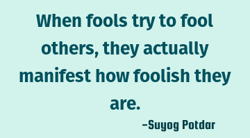 When fools try to fool others, they actually manifest how foolish they