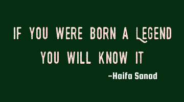 If you were born a Legend, you will know it.