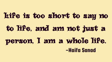 Life is too short to say no to life, and am not just a person, I am a whole life.