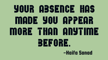 Your absence has made you appear more than anytime before.