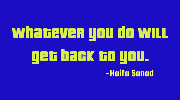 Whatever you do will get back to you.