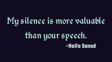 My silence is more valuable than your speech.