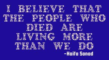 I believe that the people who died are living more than we do.
