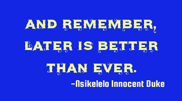And remember, later is better than ever.