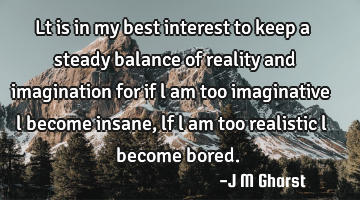 Lt is in my best interest to keep a steady balance of reality and imagination for if l am too