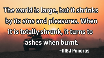 The world is large,but it shrinks by its sins and pleasures. When it is totally shrunk, it turns to