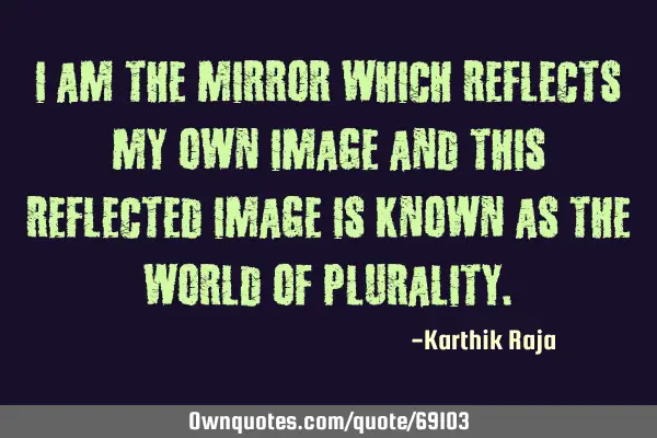 I am the mirror which reflects my own image and this reflected image is known as the world of