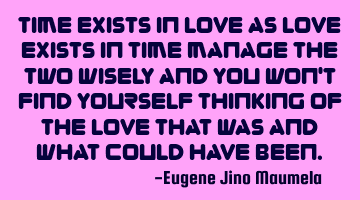 Time exists in love as love exists in time Manage the two wisely and you won
