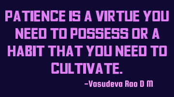 Patience is a virtue you need to possess or a habit that you need to cultivate.