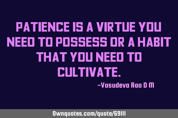 Patience is a virtue you need to possess or a habit that you need to