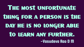 The most unfortunate thing for a person is the day he is no longer able to learn any further.