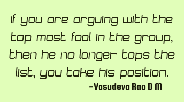 If you are arguing with the top most fool in the group, then he no longer tops the list, you take