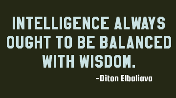 Intelligence always ought to be balanced with wisdom.