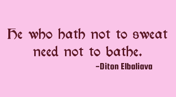 He who hath not to sweat need not to bathe.
