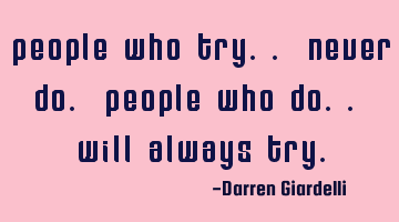 People who try.. Never do. People who do.. Will always try.