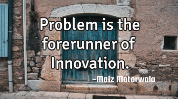 Problem is the forerunner of Innovation.