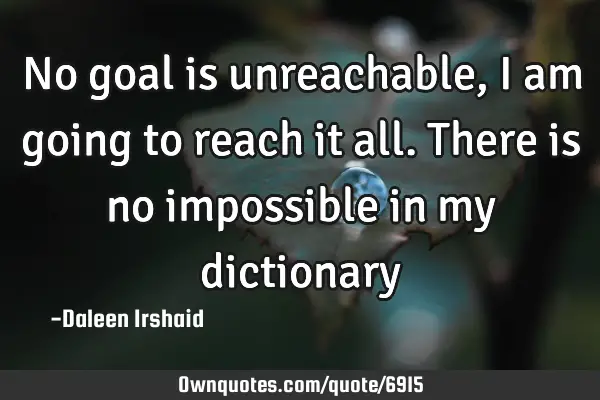 No goal is unreachable, I am going to reach it all. There is no impossible in my