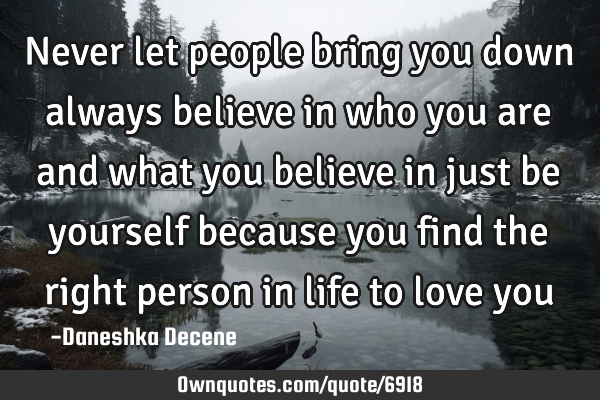 Never let people bring you down always believe in who you are and what you believe in just be